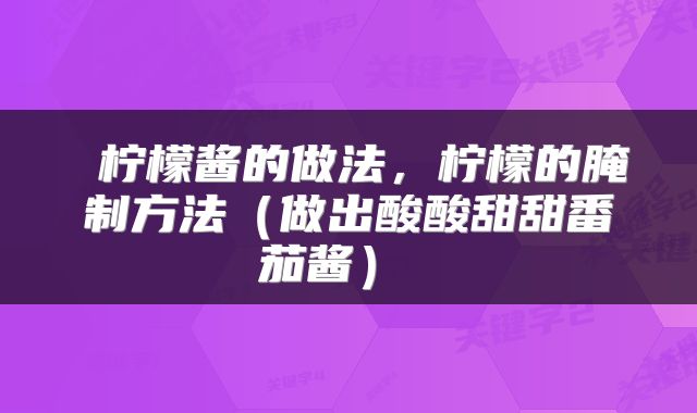  柠檬酱的做法，柠檬的腌制方法（做出酸酸甜甜番茄酱） 