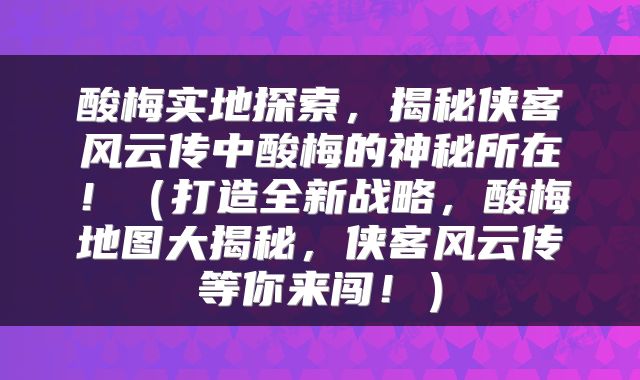 酸梅实地探索，揭秘侠客风云传中酸梅的神秘所在！（打造全新战略，酸梅地图大揭秘，侠客风云传等你来闯！）