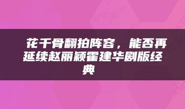 花千骨翻拍阵容，能否再延续赵丽颖霍建华剧版经典 