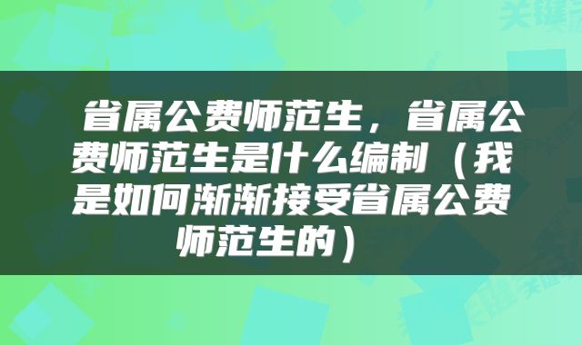  省属公费师范生，省属公费师范生是什么编制（我是如何渐渐接受省属公费师范生的） 
