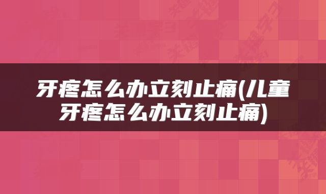 牙疼怎么办立刻止痛(儿童牙疼怎么办立刻止痛)
