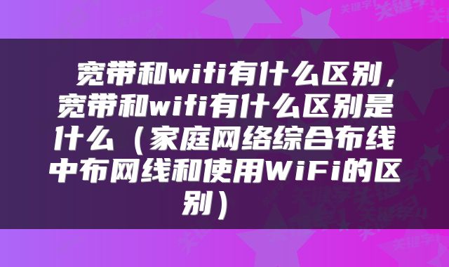 宽带和wifi有什么区别,宽带和wifi有什么区别是什么(家庭网络综合布线中布网线和使用WiFi的区别)
