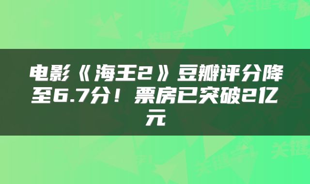 电影《海王2》豆瓣评分降至6.7分!票房已突破2亿元