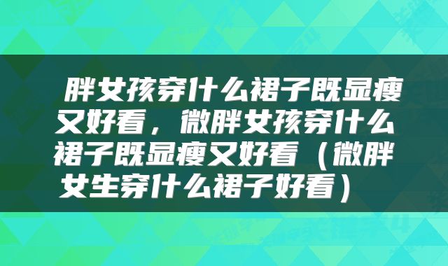  胖女孩穿什么裙子既显瘦又好看，微胖女孩穿什么裙子既显瘦又好看（微胖女生穿什么裙子好看） 