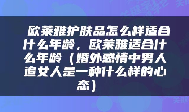  欧莱雅护肤品怎么样适合什么年龄，欧莱雅适合什么年龄（婚外感情中男人追女人是一种什么样的心态） 