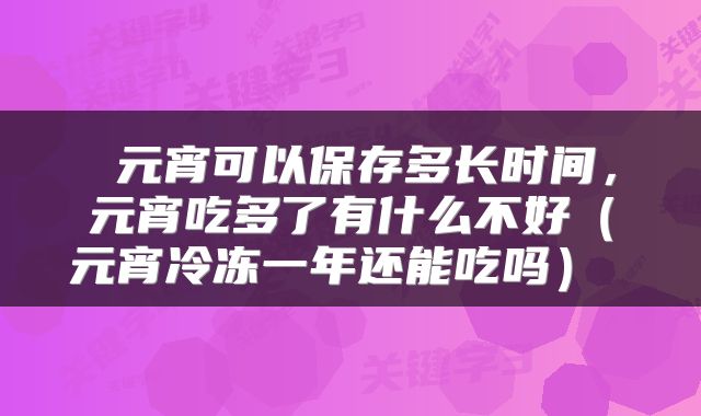  元宵可以保存多长时间，元宵吃多了有什么不好（元宵冷冻一年还能吃吗） 