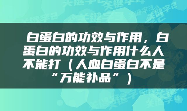  白蛋白的功效与作用，白蛋白的功效与作用什么人不能打（人血白蛋白不是“万能补品”） 
