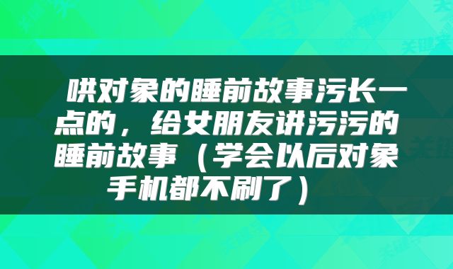  哄对象的睡前故事污长一点的，给女朋友讲污污的睡前故事（学会以后对象手机都不刷了） 