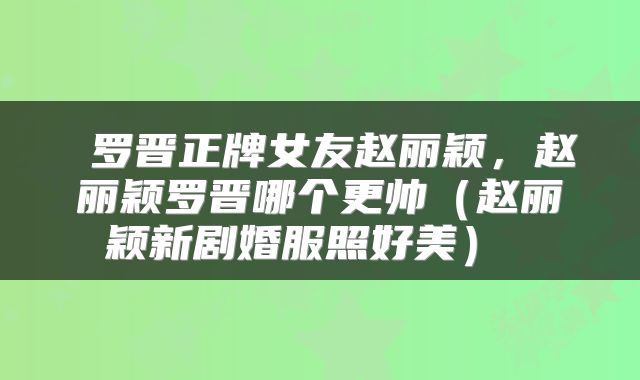 罗晋正牌女友赵丽颖，赵丽颖罗晋哪个更帅（赵丽颖新剧婚服照好美） 