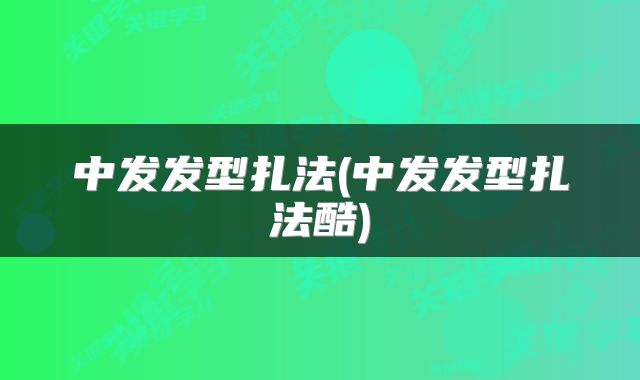 中发发型扎法(中发发型扎法酷)