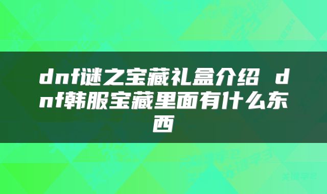 dnf谜之宝藏礼盒介绍 dnf韩服宝藏里面有什么东西
