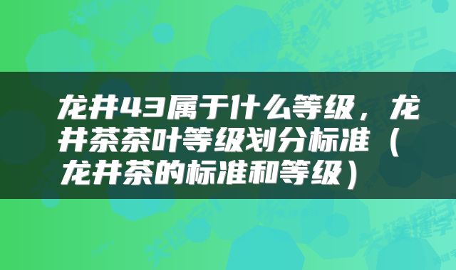 龙井43属于什么等级,龙井茶茶叶等级划分标准(龙井茶的标准和等级)