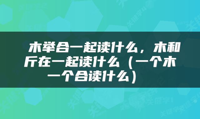 木举合一起读什么,木和斤在一起读什么(一个木一个合读什么)
