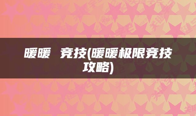 暖暖 竞技(暖暖极限竞技攻略)