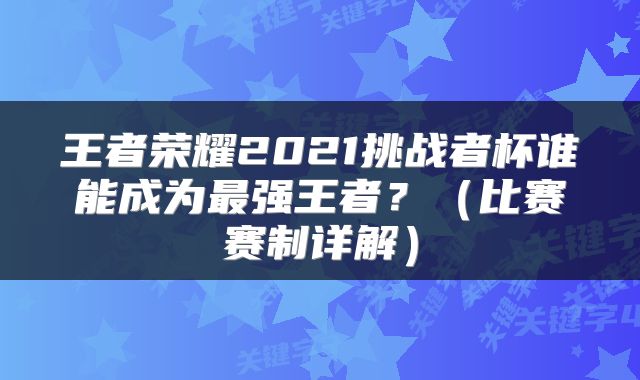王者荣耀2021挑战者杯谁能成为最强王者？（比赛赛制详解）