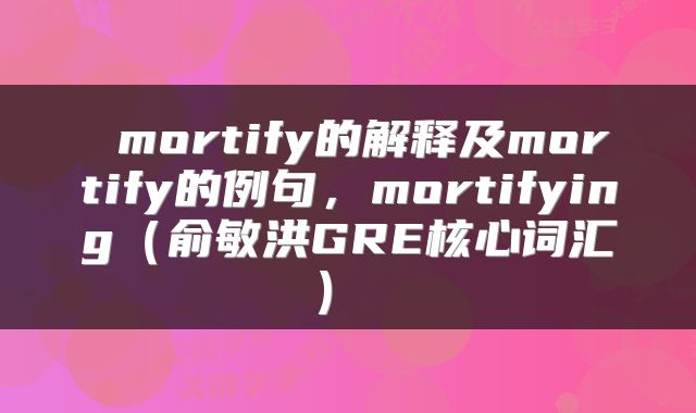  mortify的解释及mortify的例句，mortifying（俞敏洪GRE核心词汇） 
