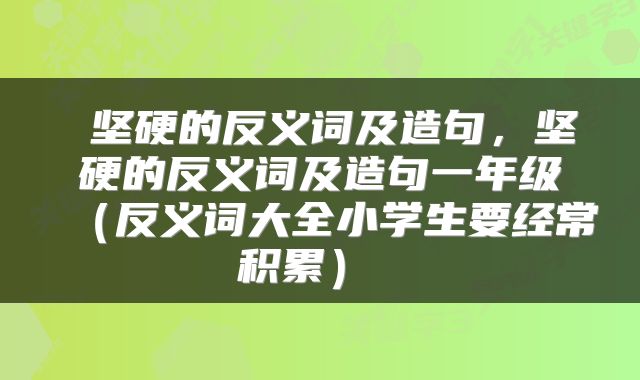  坚硬的反义词及造句，坚硬的反义词及造句一年级（反义词大全小学生要经常积累） 