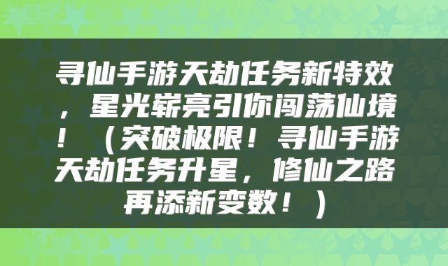 寻仙手游天劫任务新特效，星光崭亮引你闯荡仙境！（突破极限！寻仙手游天劫任务升星，修仙之路再添新变数！）