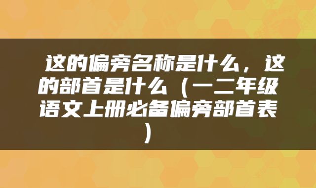  这的偏旁名称是什么，这的部首是什么（一二年级语文上册必备偏旁部首表） 