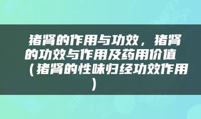  猪肾的作用与功效，猪肾的功效与作用及药用价值（猪肾的性味归经功效作用） 