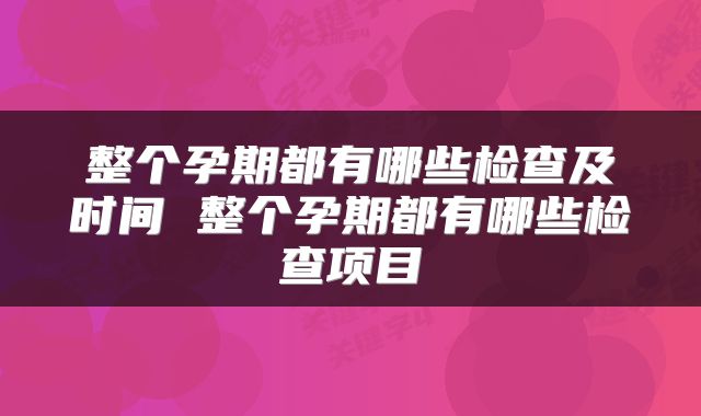 整个孕期都有哪些检查及时间 整个孕期都有哪些检查项目