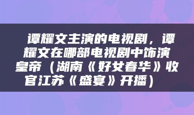 谭耀文主演的电视剧,谭耀文在哪部电视剧中饰演皇帝(湖南《好女春华》收官江苏《盛宴》开播)