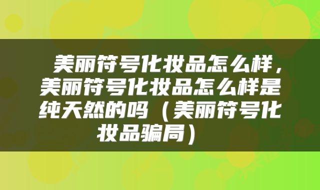  美丽符号化妆品怎么样，美丽符号化妆品怎么样是纯天然的吗（美丽符号化妆品骗局） 
