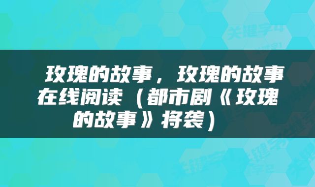  玫瑰的故事，玫瑰的故事在线阅读（都市剧《玫瑰的故事》将袭） 