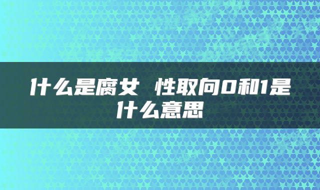 什么是腐女 性取向0和1是什么意思