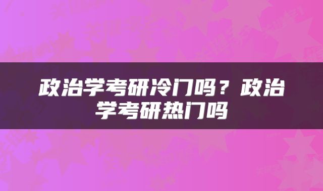 政治学考研冷门吗？政治学考研热门吗