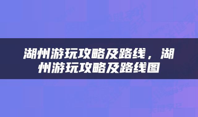 湖州游玩攻略及路线，湖州游玩攻略及路线图