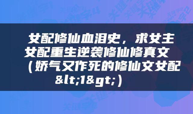  女配修仙血泪史，求女主女配重生逆袭修仙修真文（娇气又作死的修仙文女配<1>） 