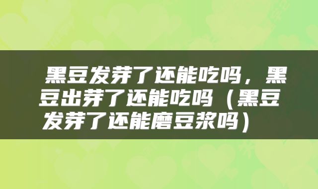  黑豆发芽了还能吃吗，黑豆出芽了还能吃吗（黑豆发芽了还能磨豆浆吗） 