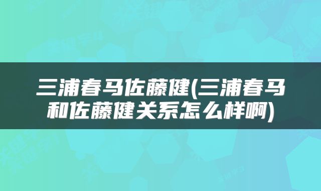 三浦春马佐藤健(三浦春马和佐藤健关系怎么样啊)
