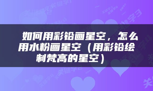 如何用彩铅画星空,怎么用水粉画星空(用彩铅绘制梵高的星空)