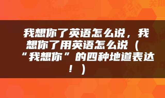 我想你了英语怎么说,我想你了用英语怎么说(“我想你”的四种地道表达!)