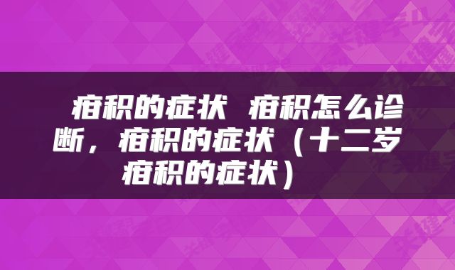  疳积的症状 疳积怎么诊断，疳积的症状（十二岁疳积的症状） 