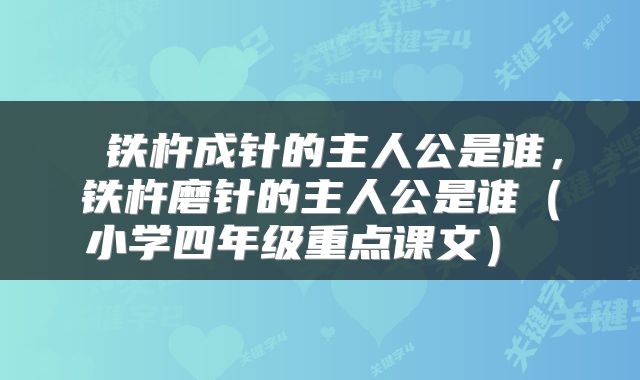  铁杵成针的主人公是谁，铁杵磨针的主人公是谁（小学四年级重点课文） 