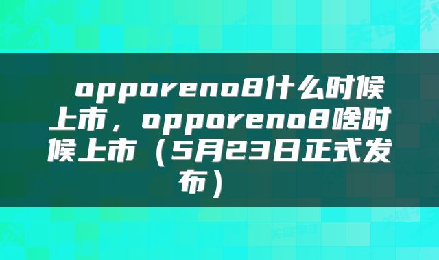  opporeno8什么时候上市，opporeno8啥时候上市（5月23日正式发布） 