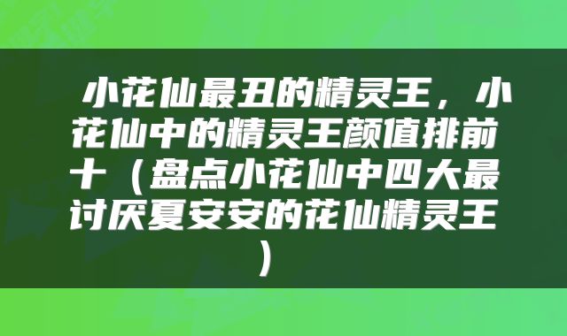  小花仙最丑的精灵王，小花仙中的精灵王颜值排前十（盘点小花仙中四大最讨厌夏安安的花仙精灵王） 