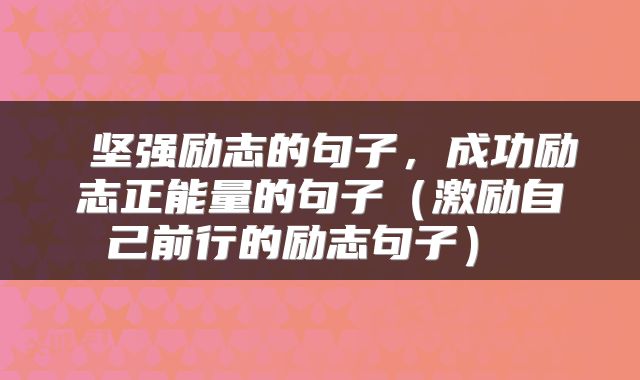  坚强励志的句子，成功励志正能量的句子（激励自己前行的励志句子） 