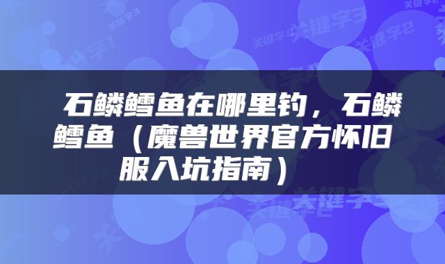  石鳞鳕鱼在哪里钓，石鳞鳕鱼（魔兽世界官方怀旧服入坑指南） 