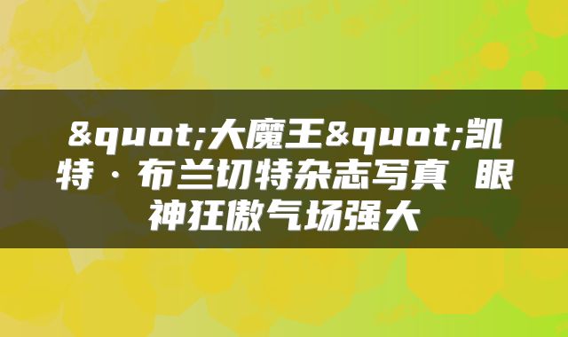 "大魔王"凯特·布兰切特杂志写真 眼神狂傲气场强大