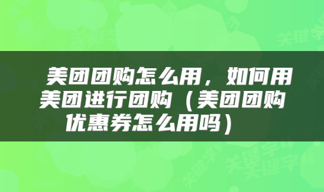  美团团购怎么用，如何用美团进行团购（美团团购优惠券怎么用吗） 