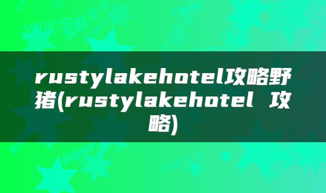 rustylakehotel攻略野猪(rustylakehotel 攻略)