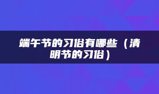 端午节的习俗有哪些（清明节的习俗）