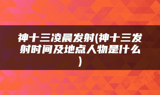 神十三凌晨发射(神十三发射时间及地点人物是什么)
