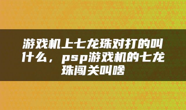 游戏机上七龙珠对打的叫什么，psp游戏机的七龙珠闯关叫啥