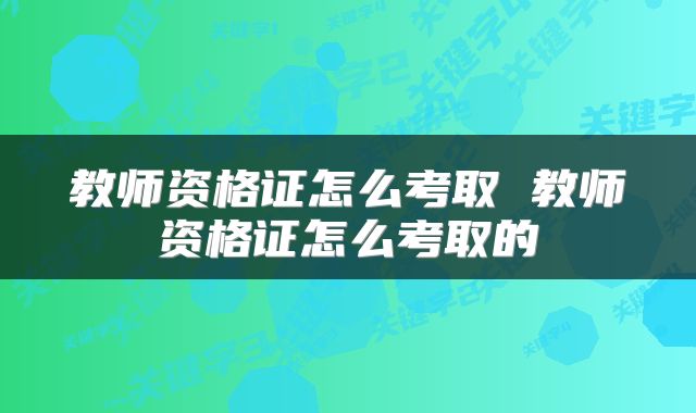 教师资格证怎么考取 教师资格证怎么考取的
