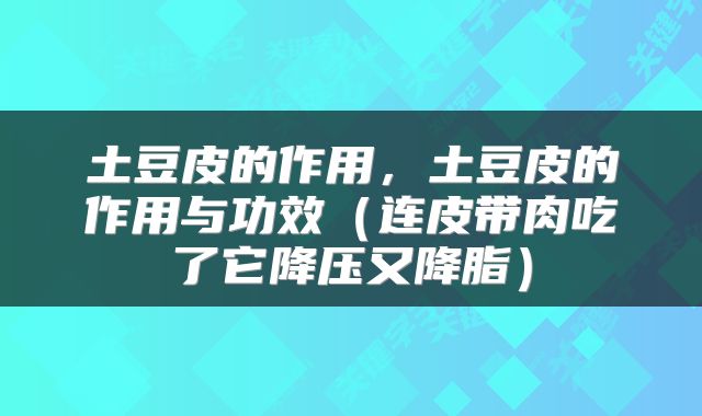 土豆皮的作用，土豆皮的作用与功效（连皮带肉吃了它降压又降脂）